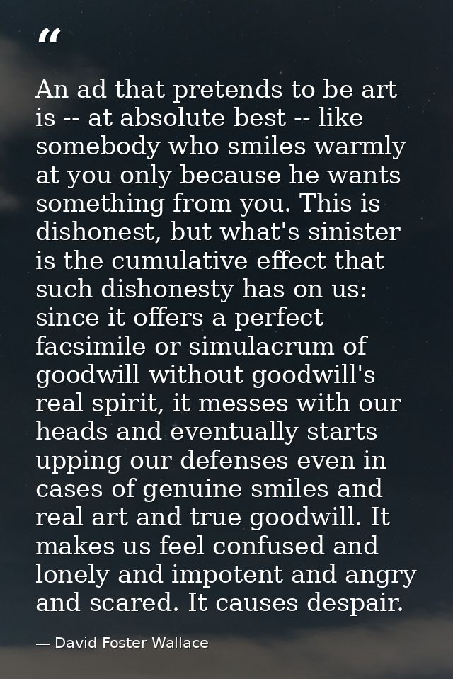 An ad that pretends to be art is -- at absolute best -- like somebody who smiles warmly at you only because he wants som — David Foster Wallace