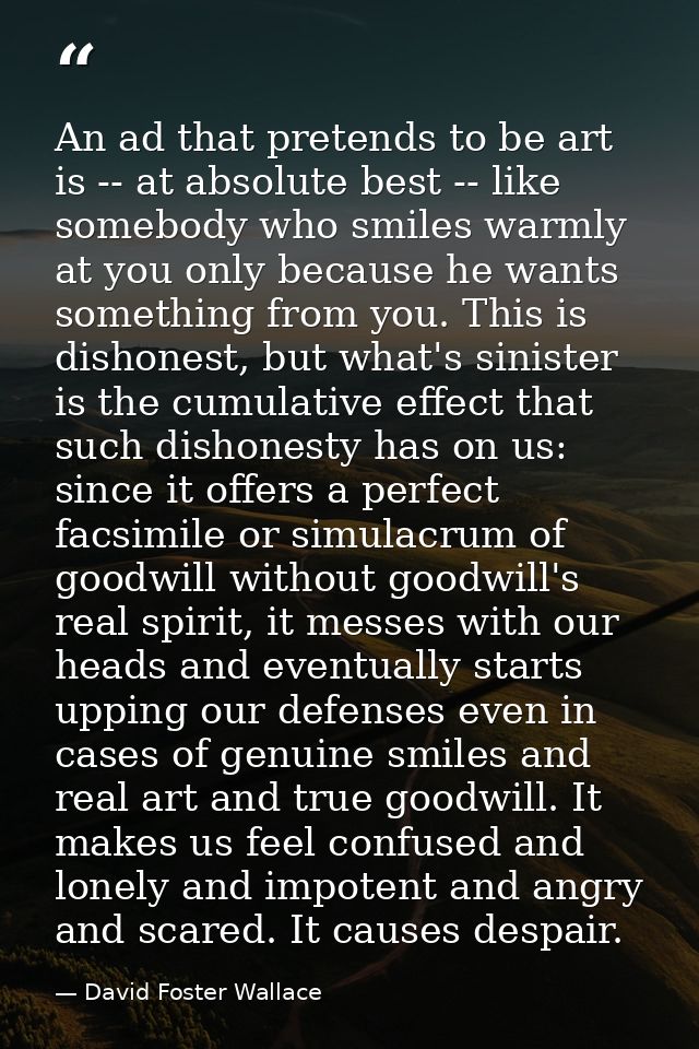 An ad that pretends to be art is -- at absolute best -- like somebody who smiles warmly at you only because he wants som — David Foster Wallace