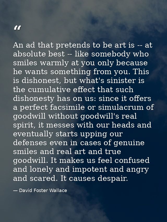 An ad that pretends to be art is -- at absolute best -- like somebody who smiles warmly at you only because he wants som — David Foster Wallace