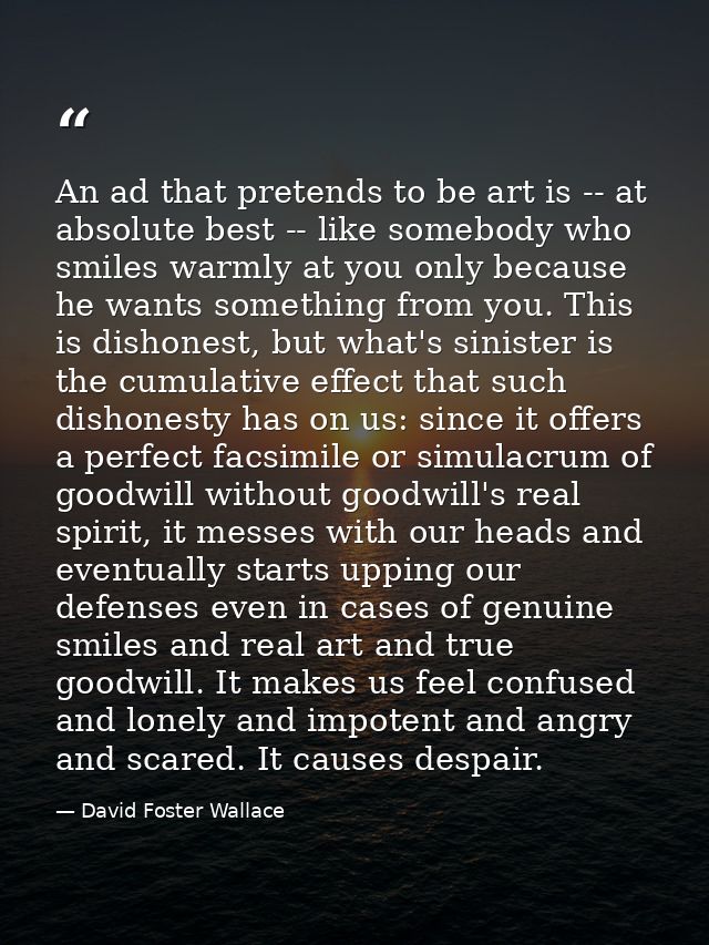 An ad that pretends to be art is -- at absolute best -- like somebody who smiles warmly at you only because he wants som — David Foster Wallace
