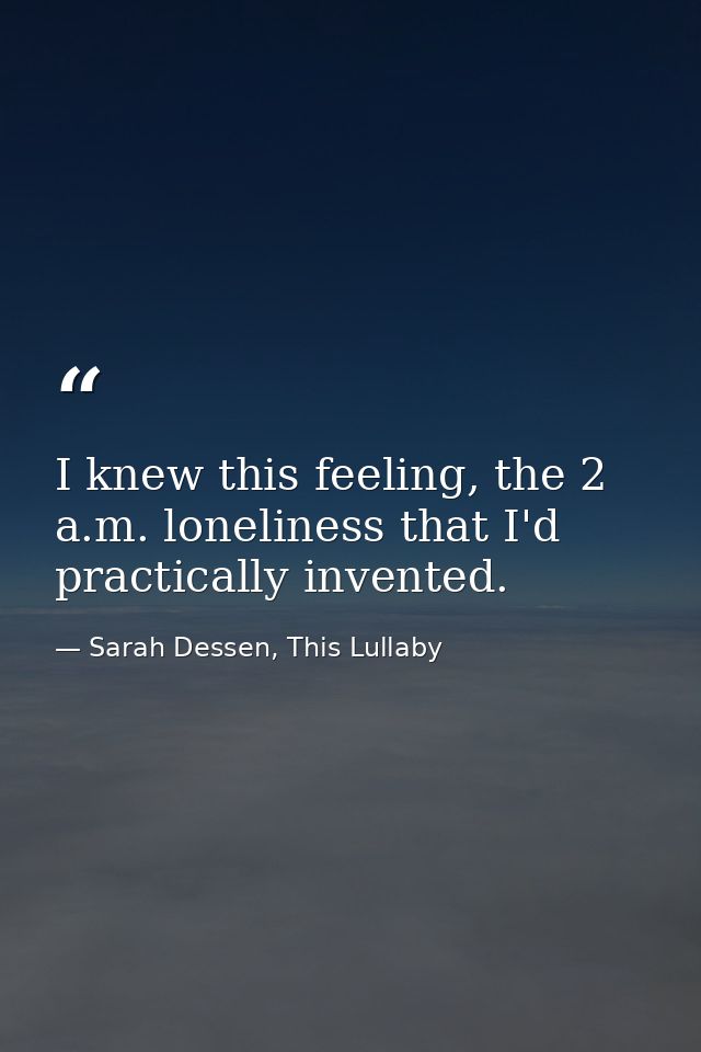 I knew this feeling, the 2 a.m. loneliness that I'd practically invented. — Sarah Dessen, This Lullaby
