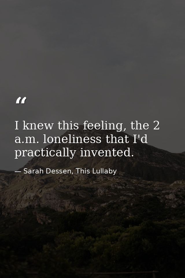 I knew this feeling, the 2 a.m. loneliness that I'd practically invented. — Sarah Dessen, This Lullaby