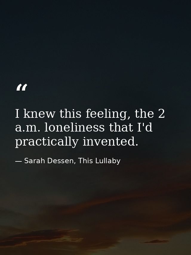I knew this feeling, the 2 a.m. loneliness that I'd practically invented. — Sarah Dessen, This Lullaby