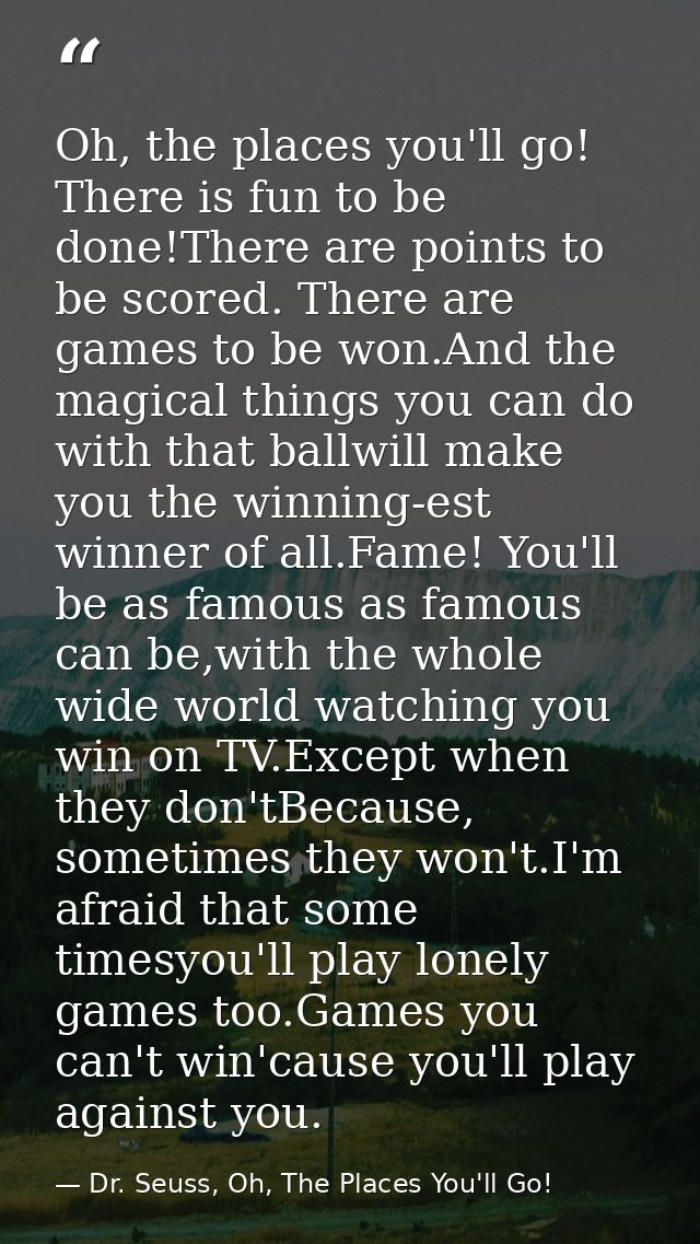 Oh, the places you'll go! There is fun to be done!There are points to be scored. There are games to be won.And the magic — Dr. Seuss, Oh, The Places You'll Go!