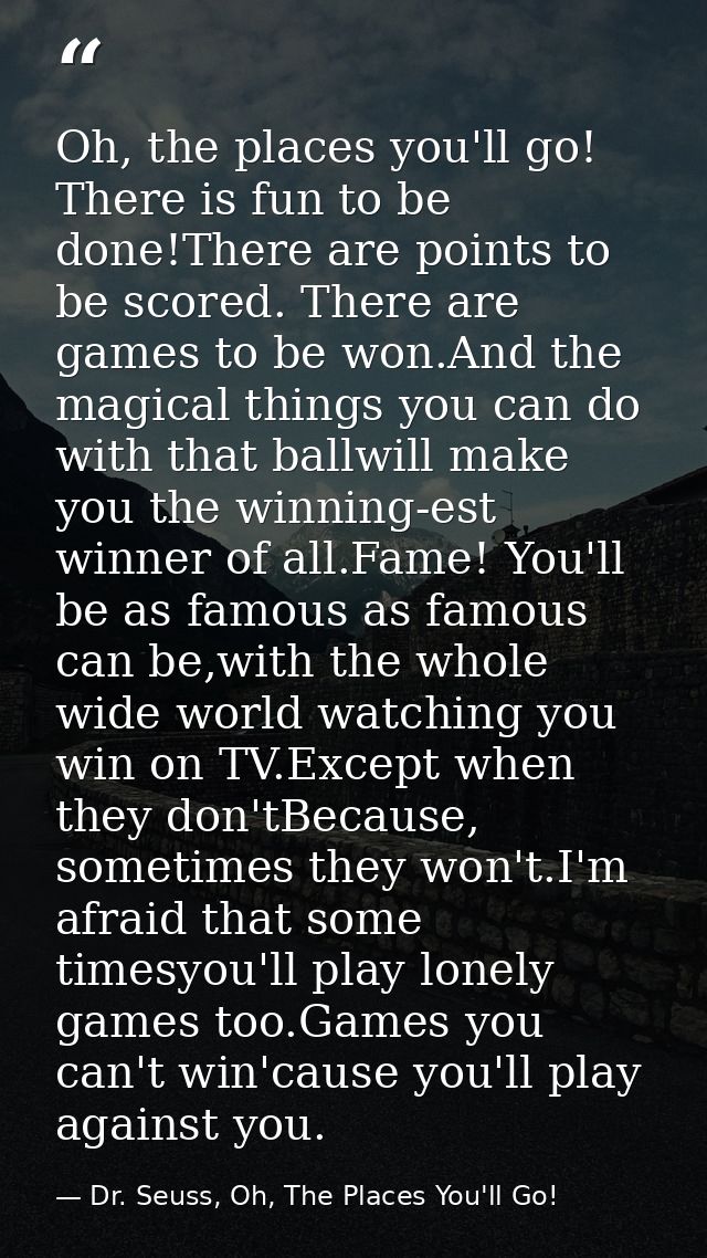 Oh, the places you'll go! There is fun to be done!There are points to be scored. There are games to be won.And the magic — Dr. Seuss, Oh, The Places You'll Go!