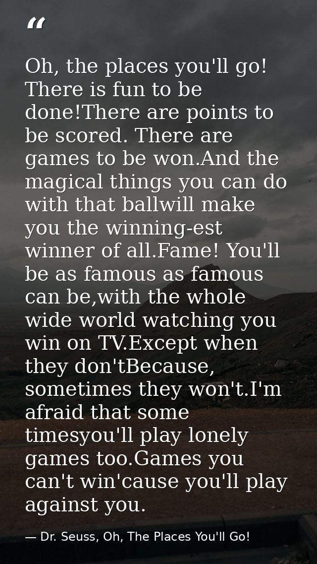 Oh, the places you'll go! There is fun to be done!There are points to be scored. There are games to be won.And the magic — Dr. Seuss, Oh, The Places You'll Go!