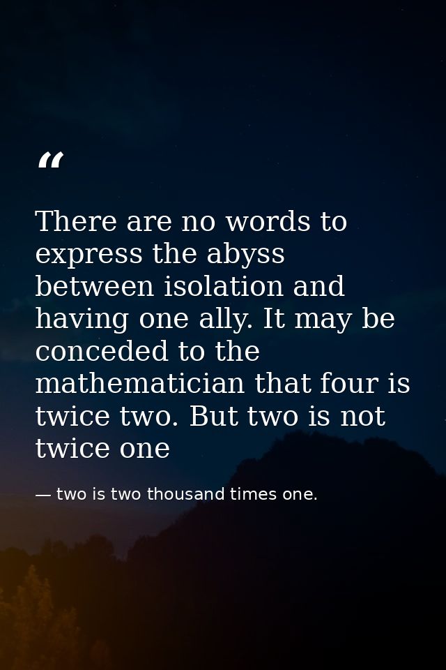 There are no words to express the abyss between isolation and having one ally. It may be conceded to the mathematician t — two is two thousand times one.