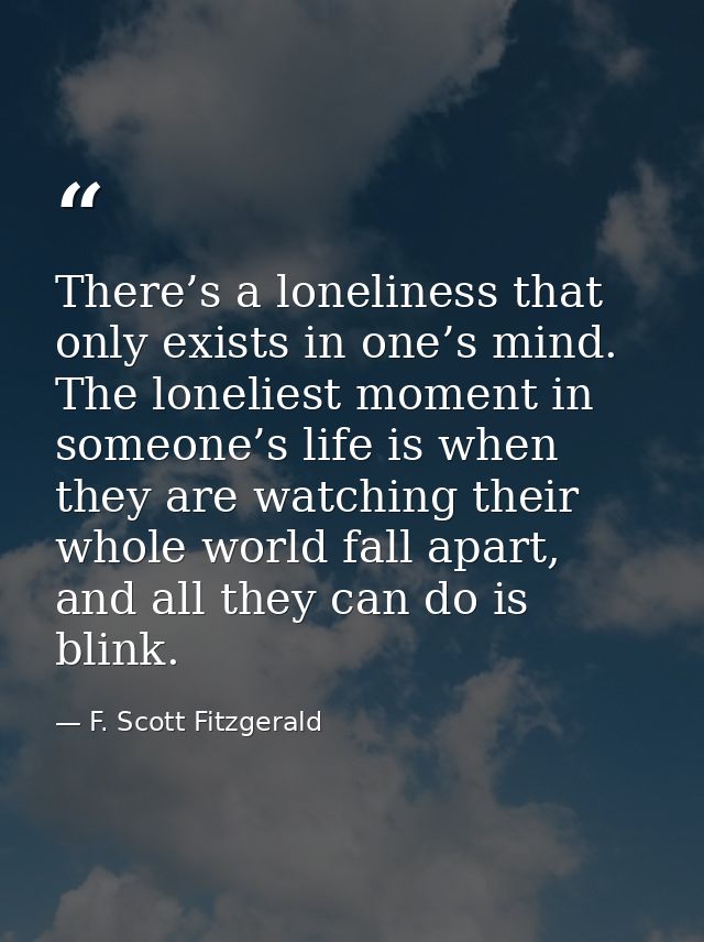 There’s a loneliness that only exists in one’s mind. The loneliest moment in someone’s life is when they are watching th — F. Scott Fitzgerald
