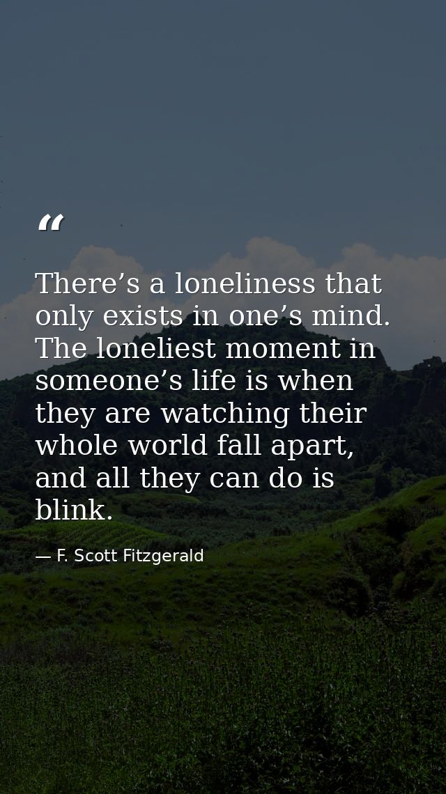 There’s a loneliness that only exists in one’s mind. The loneliest moment in someone’s life is when they are watching th — F. Scott Fitzgerald