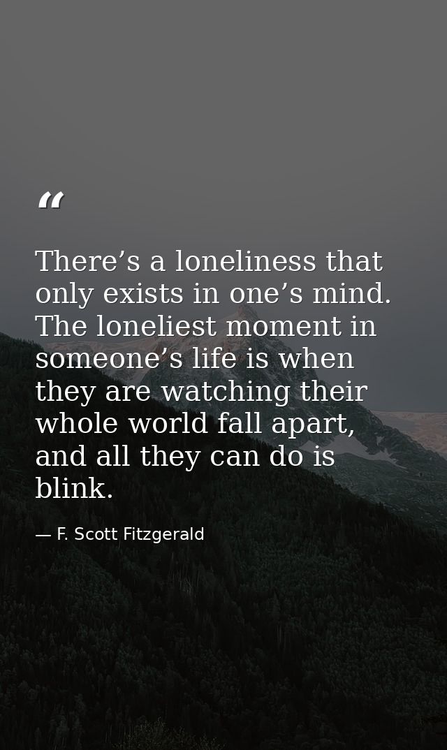 There’s a loneliness that only exists in one’s mind. The loneliest moment in someone’s life is when they are watching th — F. Scott Fitzgerald