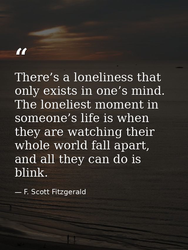 There’s a loneliness that only exists in one’s mind. The loneliest moment in someone’s life is when they are watching th — F. Scott Fitzgerald