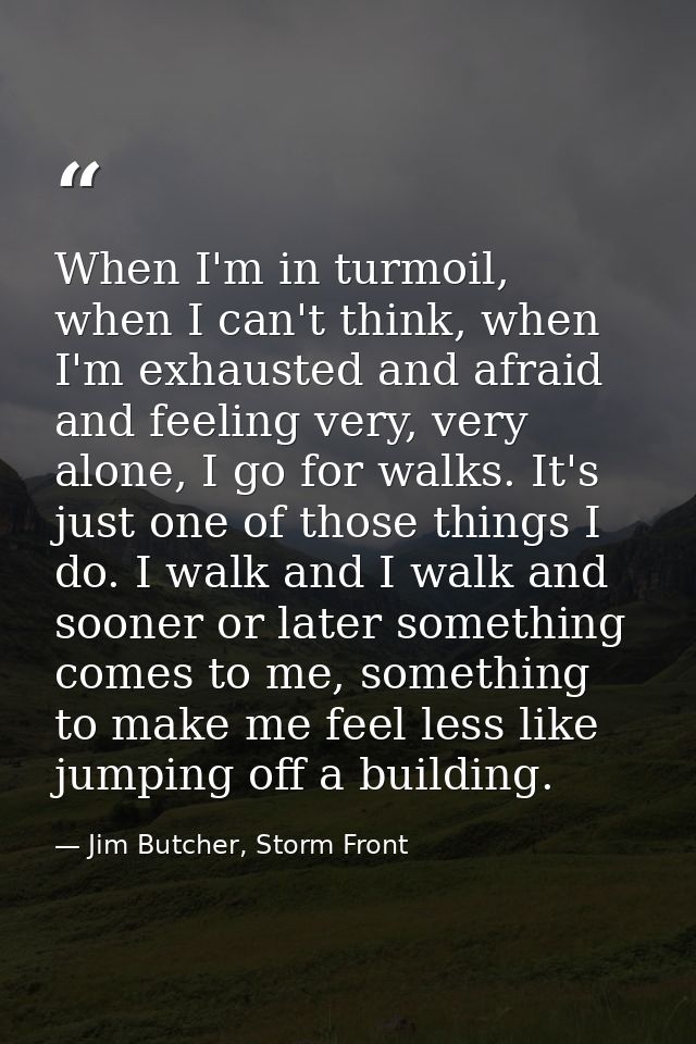 When I'm in turmoil, when I can't think, when I'm exhausted and afraid and feeling very, very alone, I go for walks. It' — Jim Butcher, Storm Front