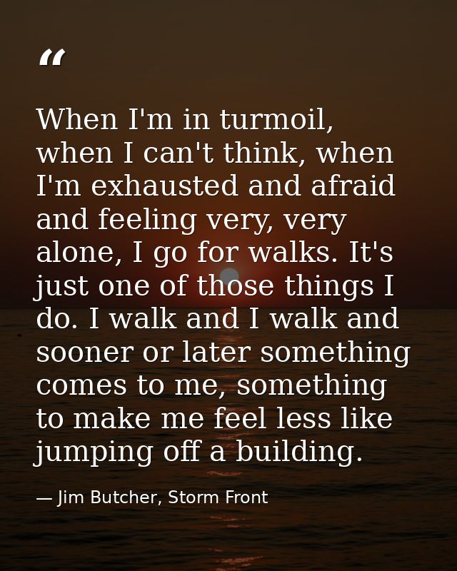 When I'm in turmoil, when I can't think, when I'm exhausted and afraid and feeling very, very alone, I go for walks. It' — Jim Butcher, Storm Front