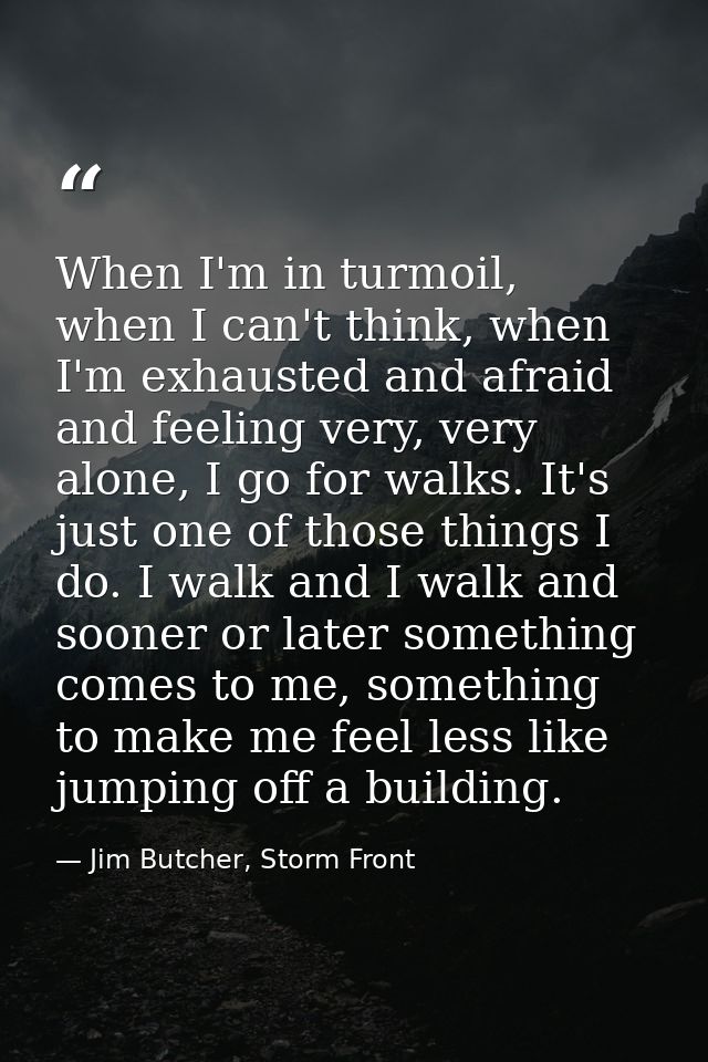 When I'm in turmoil, when I can't think, when I'm exhausted and afraid and feeling very, very alone, I go for walks. It' — Jim Butcher, Storm Front