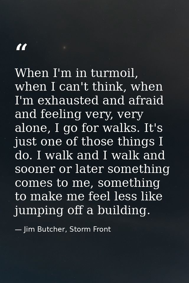 When I'm in turmoil, when I can't think, when I'm exhausted and afraid and feeling very, very alone, I go for walks. It' — Jim Butcher, Storm Front