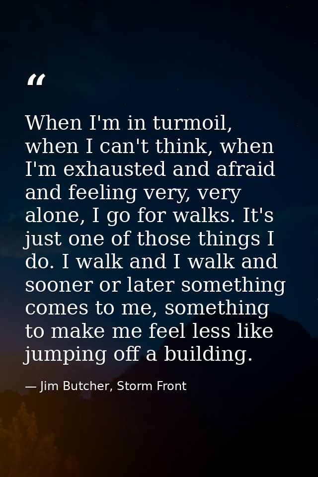 When I'm in turmoil, when I can't think, when I'm exhausted and afraid and feeling very, very alone, I go for walks. It' — Jim Butcher, Storm Front