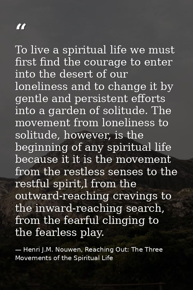 To live a spiritual life we must first find the courage to enter into the desert of our loneliness and to change it by g — Henri J.M. Nouwen, Reaching Out: The Three Movements of the Spiritual Life