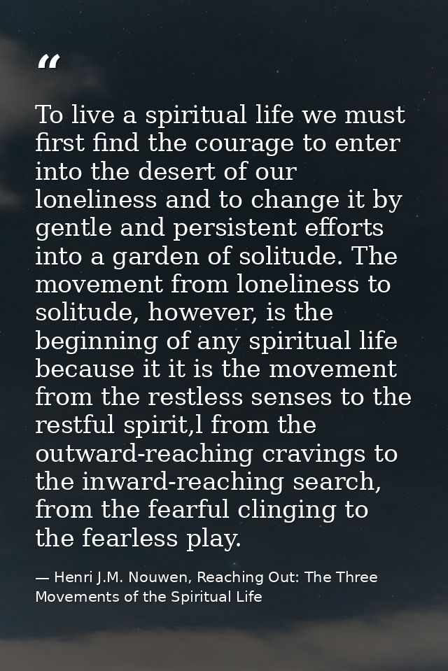 To live a spiritual life we must first find the courage to enter into the desert of our loneliness and to change it by g — Henri J.M. Nouwen, Reaching Out: The Three Movements of the Spiritual Life