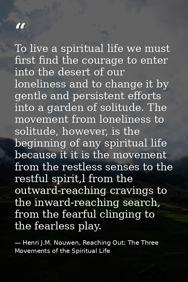To live a spiritual life we must first find the courage to enter into the desert of our loneliness and to change it by g — Henri J.M. Nouwen, Reaching Out: The Three Movements of the Spiritual Life