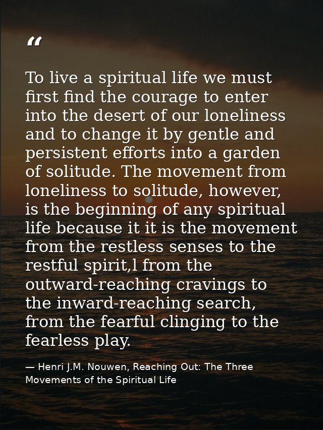 To live a spiritual life we must first find the courage to enter into the desert of our loneliness and to change it by g — Henri J.M. Nouwen, Reaching Out: The Three Movements of the Spiritual Life
