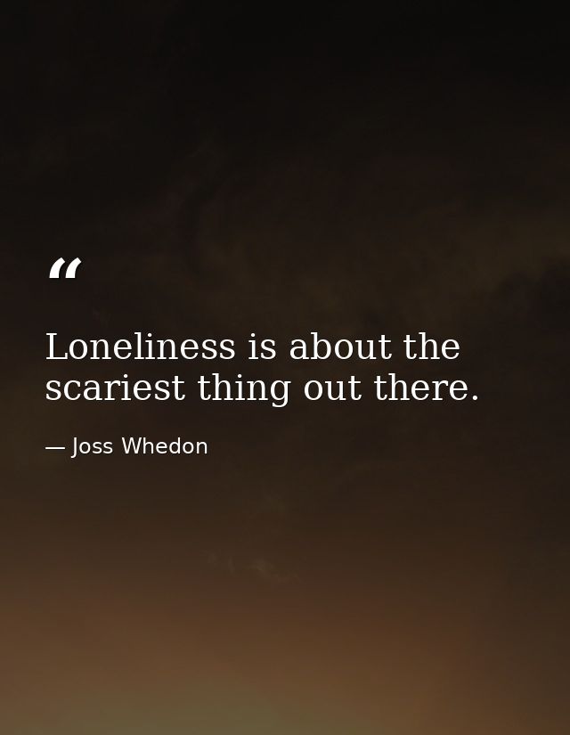 Loneliness is about the scariest thing out there. — Joss Whedon
