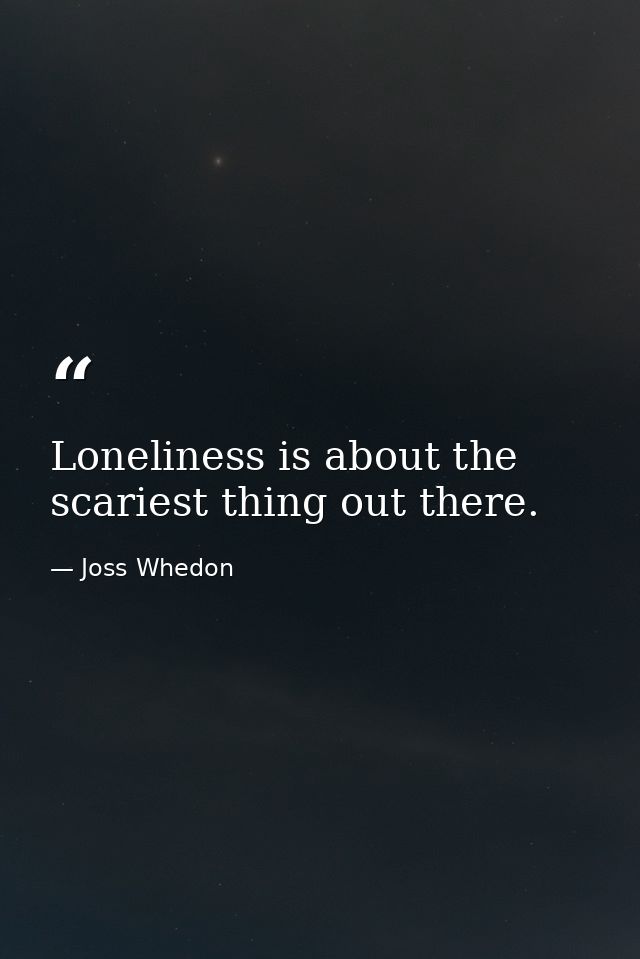Loneliness is about the scariest thing out there. — Joss Whedon