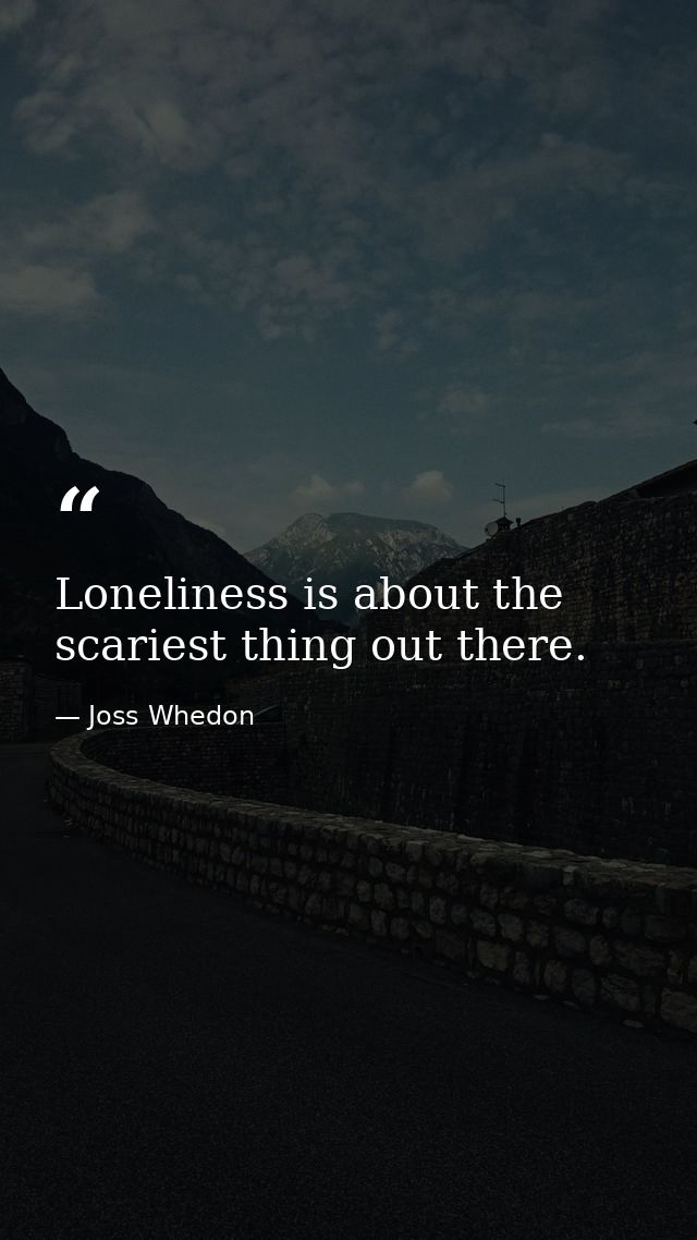 Loneliness is about the scariest thing out there. — Joss Whedon