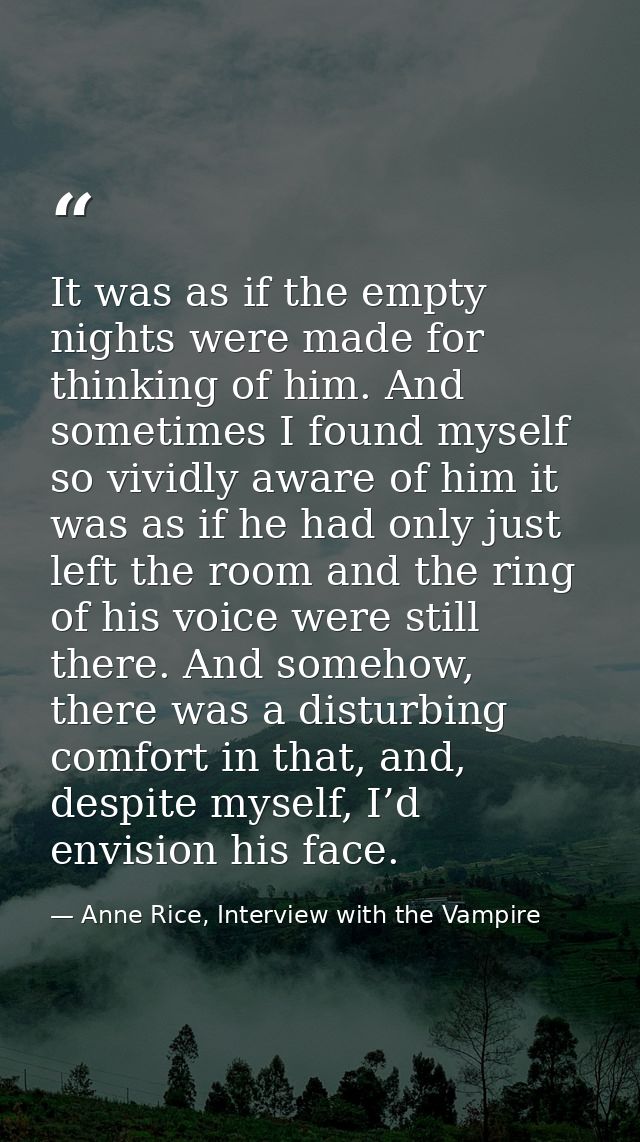 It was as if the empty nights were made for thinking of him. And sometimes I found myself so vividly aware of him it was — Anne Rice, Interview with the Vampire