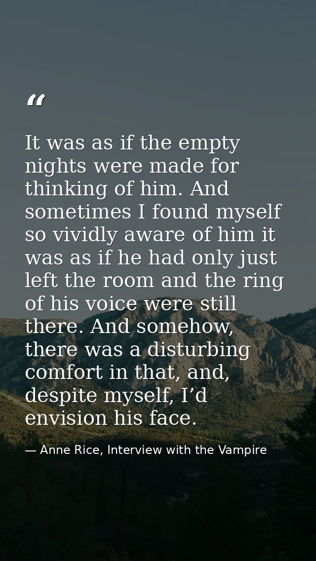 It was as if the empty nights were made for thinking of him. And sometimes I found myself so vividly aware of him it was — Anne Rice, Interview with the Vampire
