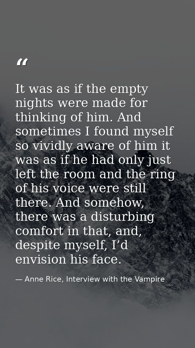 It was as if the empty nights were made for thinking of him. And sometimes I found myself so vividly aware of him it was — Anne Rice, Interview with the Vampire