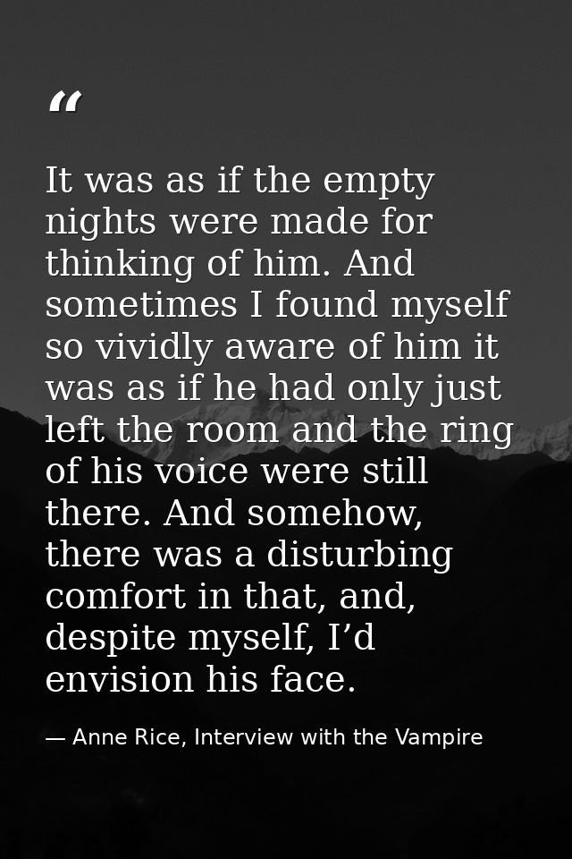 It was as if the empty nights were made for thinking of him. And sometimes I found myself so vividly aware of him it was — Anne Rice, Interview with the Vampire