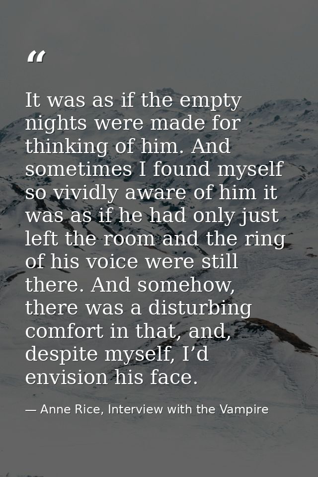 It was as if the empty nights were made for thinking of him. And sometimes I found myself so vividly aware of him it was — Anne Rice, Interview with the Vampire