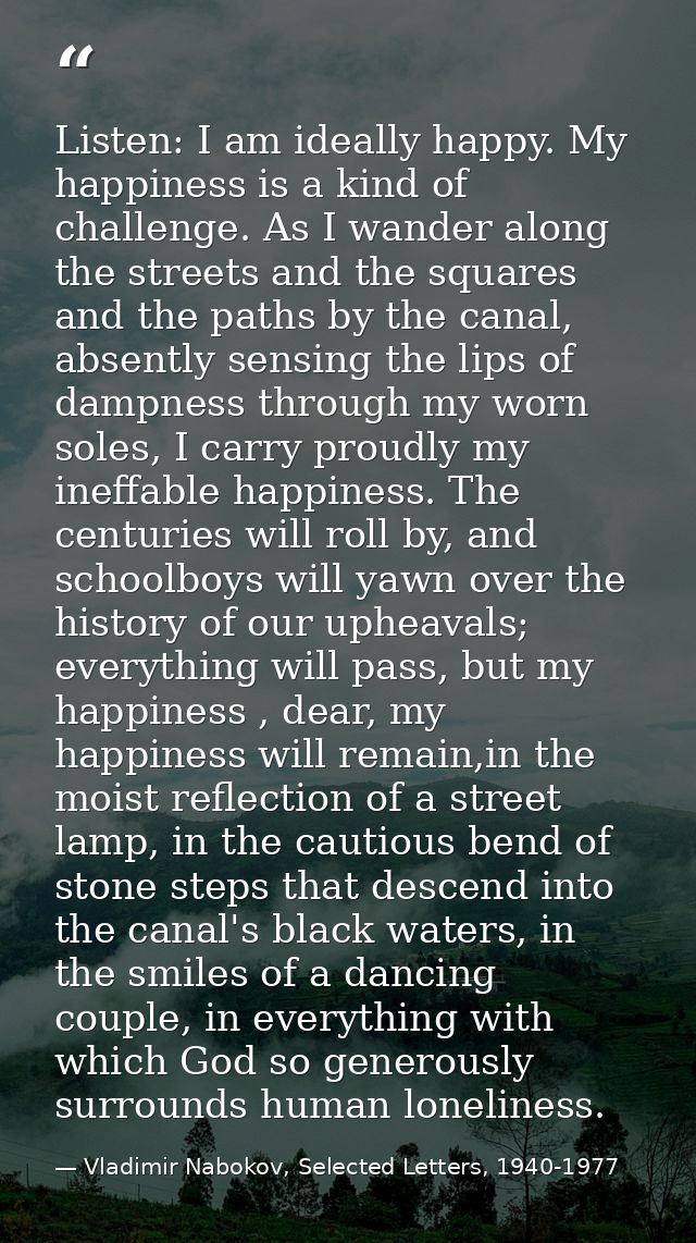 Listen: I am ideally happy. My happiness is a kind of challenge. As I wander along the streets and the squares and the p — Vladimir Nabokov, Selected Letters, 1940-1977