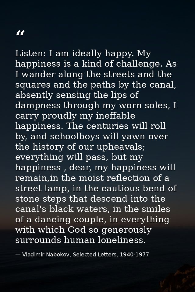 Listen: I am ideally happy. My happiness is a kind of challenge. As I wander along the streets and the squares and the p — Vladimir Nabokov, Selected Letters, 1940-1977