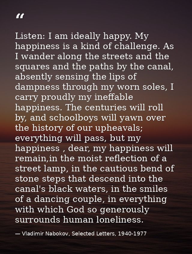 Listen: I am ideally happy. My happiness is a kind of challenge. As I wander along the streets and the squares and the p — Vladimir Nabokov, Selected Letters, 1940-1977