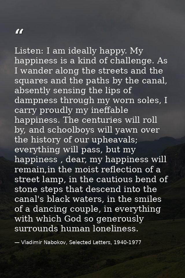 Listen: I am ideally happy. My happiness is a kind of challenge. As I wander along the streets and the squares and the p — Vladimir Nabokov, Selected Letters, 1940-1977