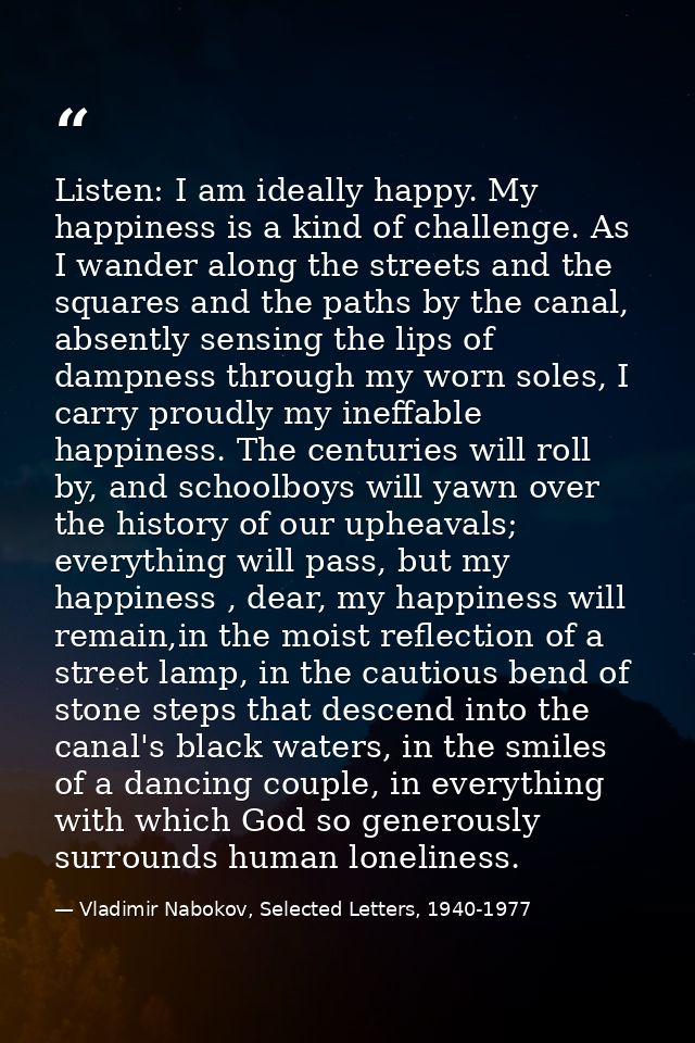 Listen: I am ideally happy. My happiness is a kind of challenge. As I wander along the streets and the squares and the p — Vladimir Nabokov, Selected Letters, 1940-1977