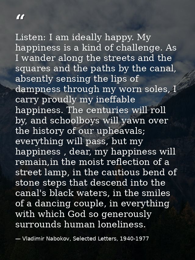 Listen: I am ideally happy. My happiness is a kind of challenge. As I wander along the streets and the squares and the p — Vladimir Nabokov, Selected Letters, 1940-1977