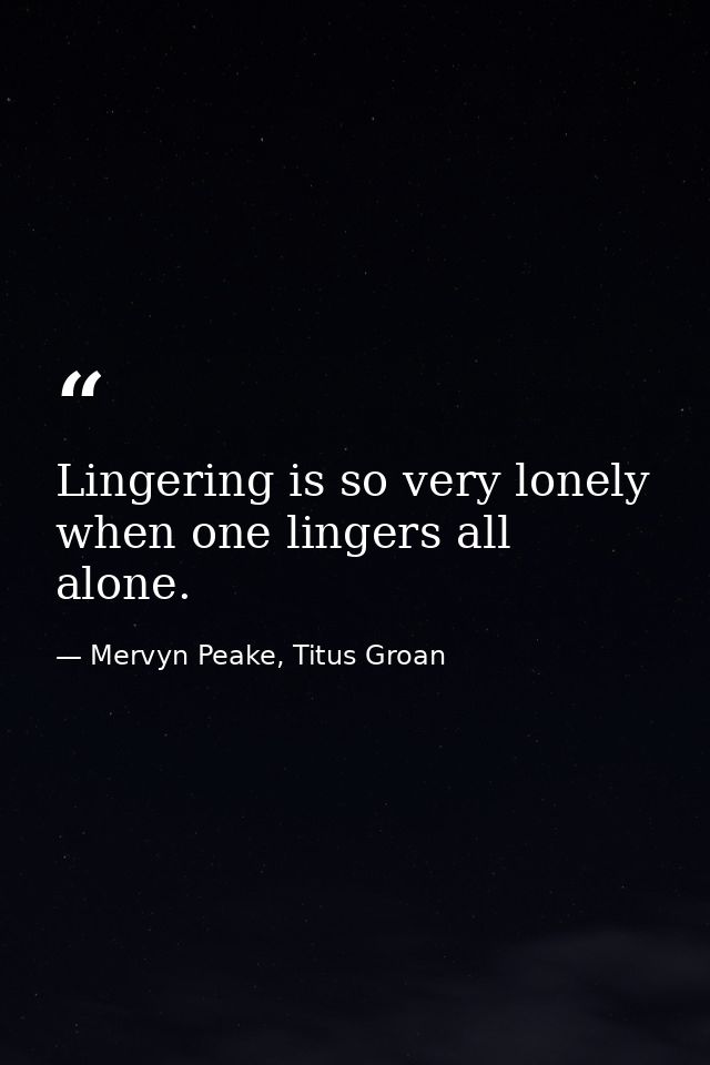 Lingering is so very lonely when one lingers all alone. — Mervyn Peake, Titus Groan