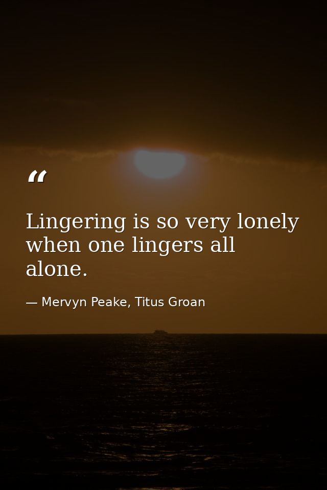Lingering is so very lonely when one lingers all alone. — Mervyn Peake, Titus Groan