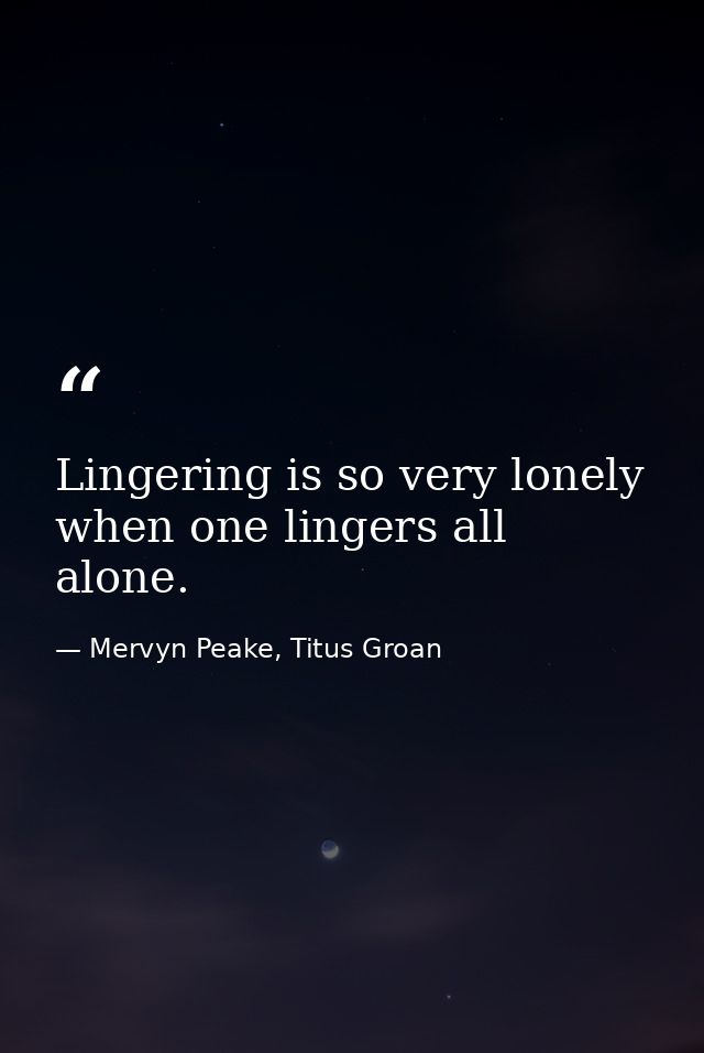 Lingering is so very lonely when one lingers all alone. — Mervyn Peake, Titus Groan