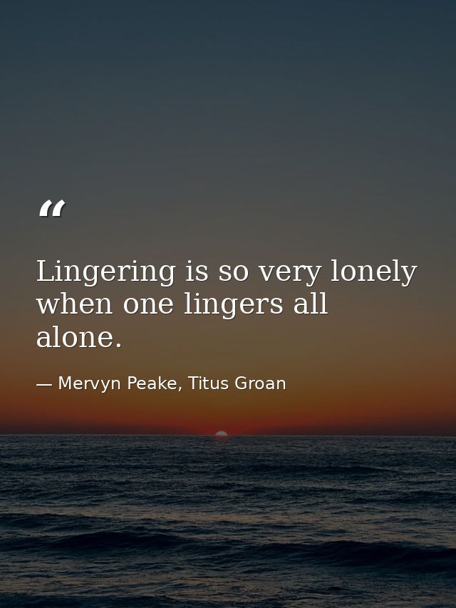 Lingering is so very lonely when one lingers all alone. — Mervyn Peake, Titus Groan