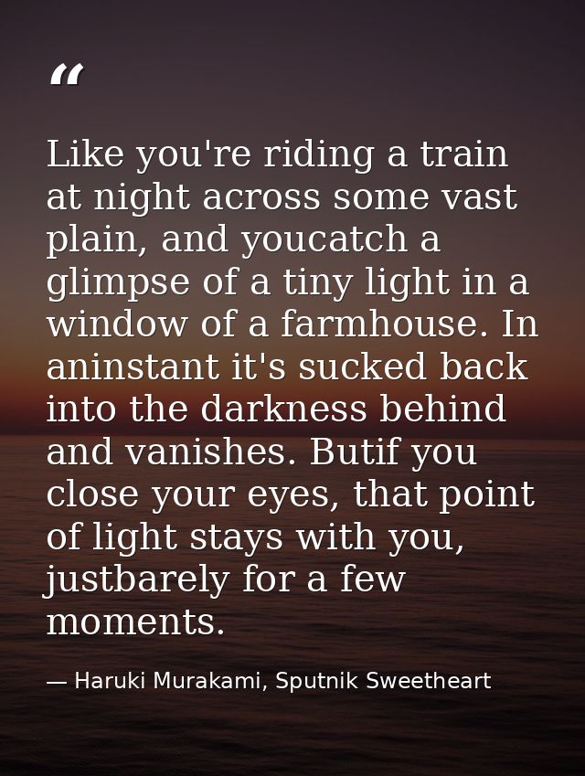 Like you're riding a train at night across some vast plain, and youcatch a glimpse of a tiny light in a window of a farm — Haruki Murakami, Sputnik Sweetheart