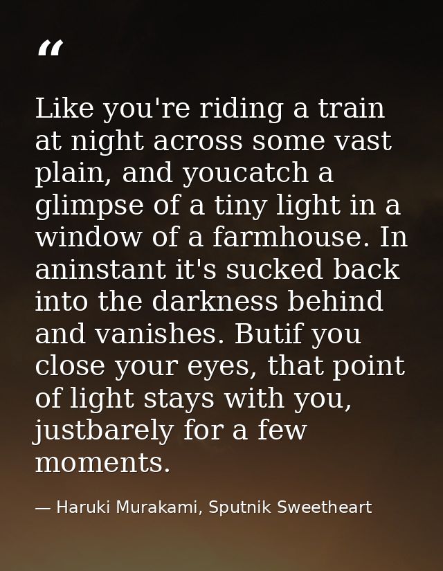 Like you're riding a train at night across some vast plain, and youcatch a glimpse of a tiny light in a window of a farm — Haruki Murakami, Sputnik Sweetheart