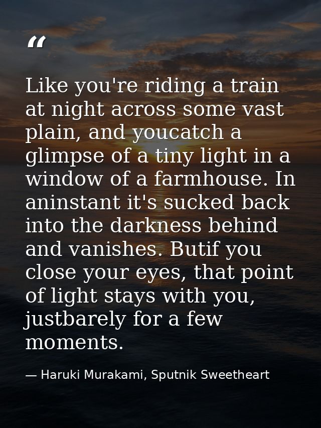 Like you're riding a train at night across some vast plain, and youcatch a glimpse of a tiny light in a window of a farm — Haruki Murakami, Sputnik Sweetheart