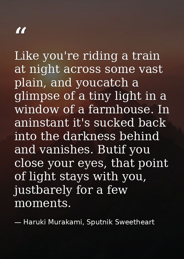 Like you're riding a train at night across some vast plain, and youcatch a glimpse of a tiny light in a window of a farm — Haruki Murakami, Sputnik Sweetheart
