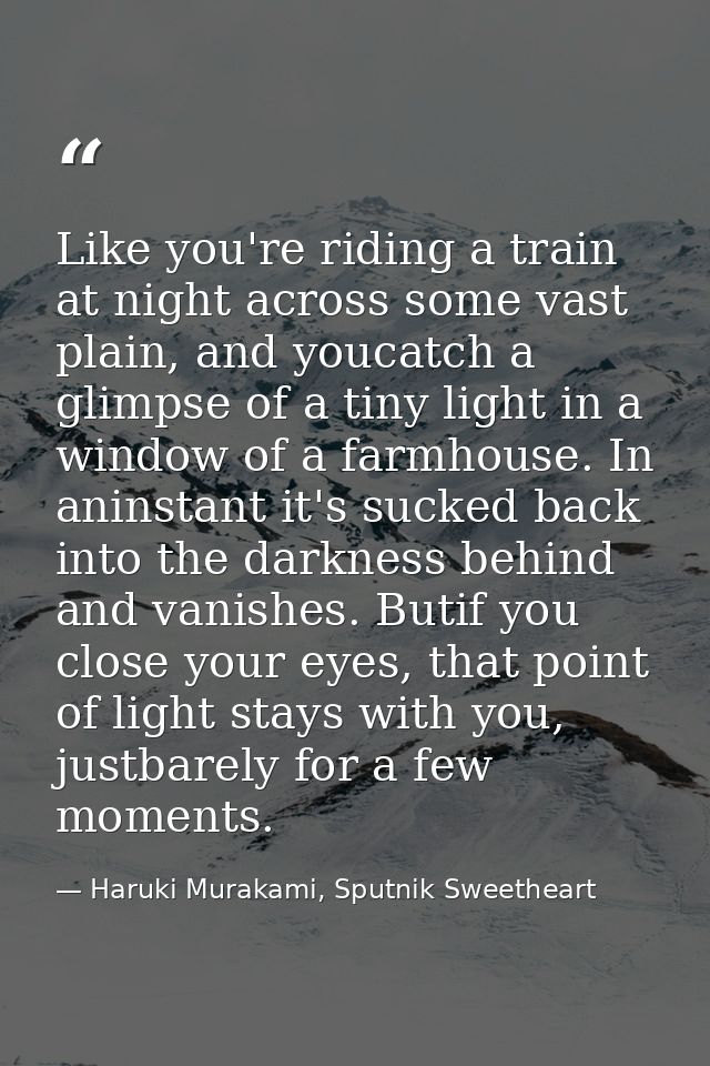 Like you're riding a train at night across some vast plain, and youcatch a glimpse of a tiny light in a window of a farm — Haruki Murakami, Sputnik Sweetheart