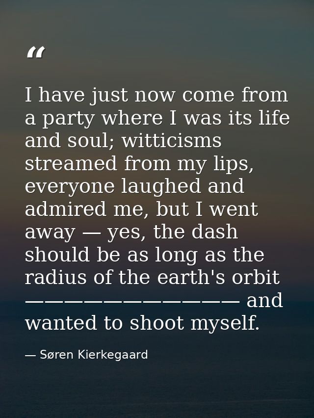 I have just now come from a party where I was its life and soul; witticisms streamed from my lips, everyone laughed and  — Søren Kierkegaard