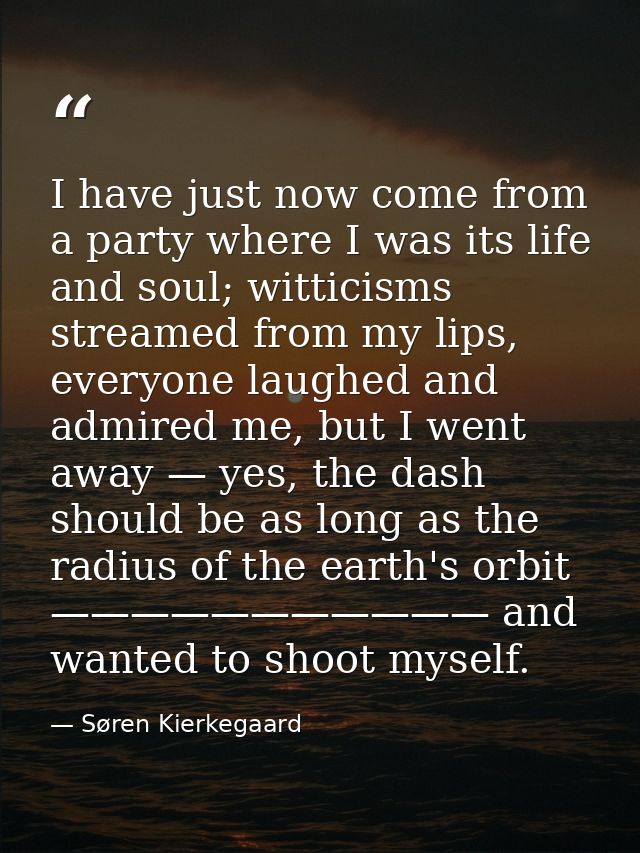 I have just now come from a party where I was its life and soul; witticisms streamed from my lips, everyone laughed and  — Søren Kierkegaard