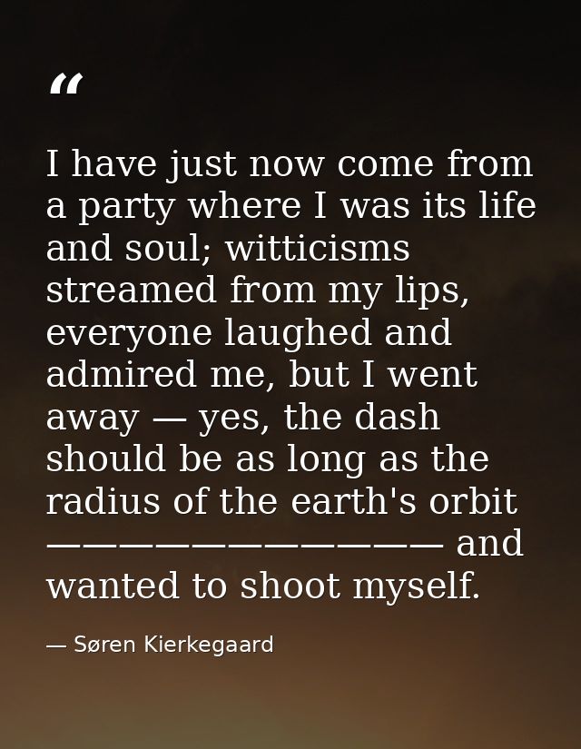 I have just now come from a party where I was its life and soul; witticisms streamed from my lips, everyone laughed and  — Søren Kierkegaard